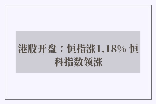 港股开盘：恒指涨1.18% 恒科指数领涨