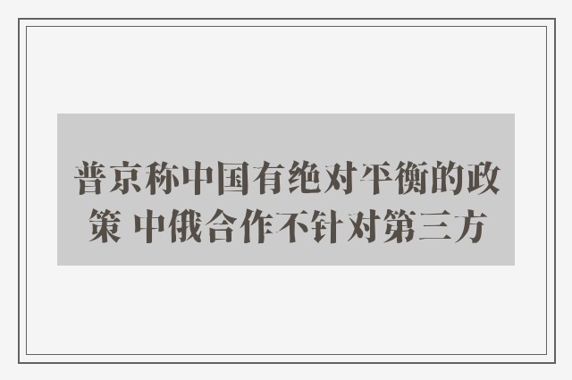 普京称中国有绝对平衡的政策 中俄合作不针对第三方