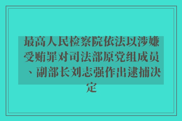 最高人民检察院依法以涉嫌受贿罪对司法部原党组成员、副部长刘志强作出逮捕决定