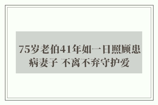 75岁老伯41年如一日照顾患病妻子 不离不弃守护爱