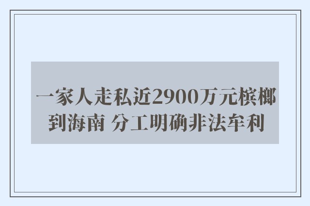 一家人走私近2900万元槟榔到海南 分工明确非法牟利