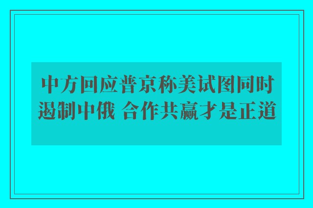 中方回应普京称美试图同时遏制中俄 合作共赢才是正道