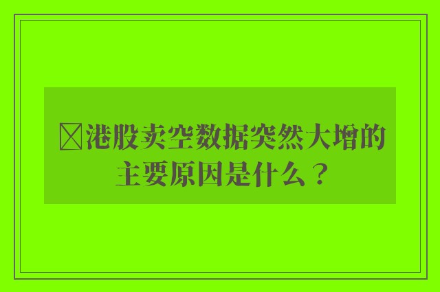 ‌港股卖空数据突然大增的主要原因是什么？