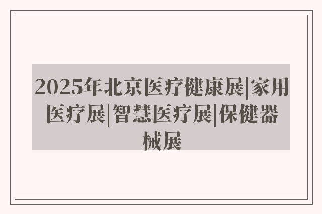 2025年北京医疗健康展|家用医疗展|智慧医疗展|保健器械展