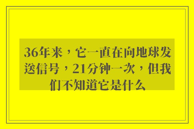 36年来，它一直在向地球发送信号，21分钟一次，但我们不知道它是什么