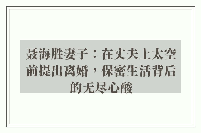 聂海胜妻子：在丈夫上太空前提出离婚，保密生活背后的无尽心酸