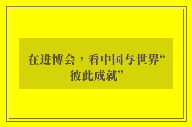 在进博会，看中国与世界“彼此成就”