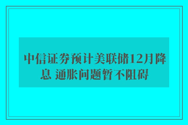 中信证券预计美联储12月降息 通胀问题暂不阻碍