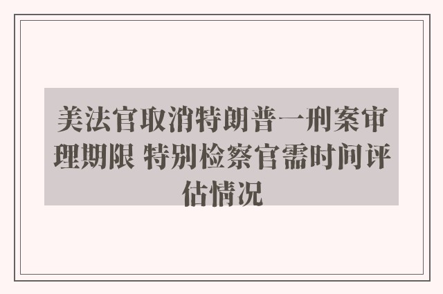 美法官取消特朗普一刑案审理期限 特别检察官需时间评估情况