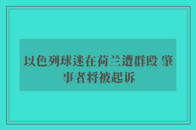 以色列球迷在荷兰遭群殴 肇事者将被起诉