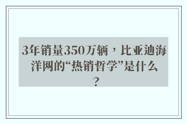 3年销量350万辆，比亚迪海洋网的“热销哲学”是什么？