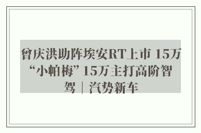 曾庆洪助阵埃安RT上市 15万“小帕梅” 15万主打高阶智驾｜汽势新车