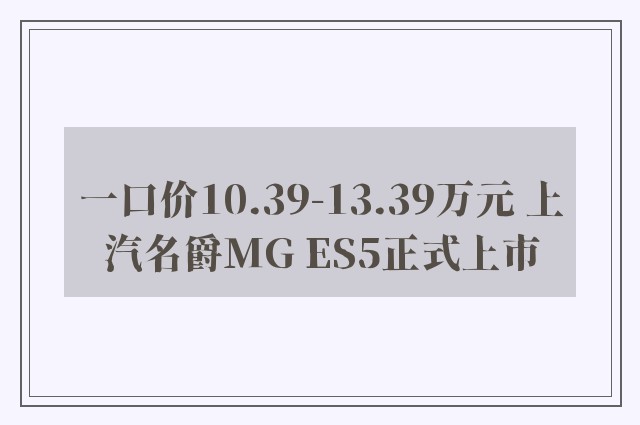 一口价10.39-13.39万元 上汽名爵MG ES5正式上市