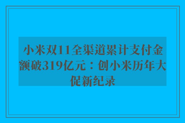 小米双11全渠道累计支付金额破319亿元：创小米历年大促新纪录