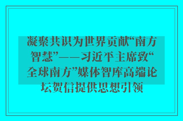 凝聚共识为世界贡献“南方智慧”——习近平主席致“全球南方”媒体智库高端论坛贺信提供思想引领