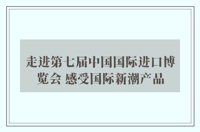 走进第七届中国国际进口博览会 感受国际新潮产品