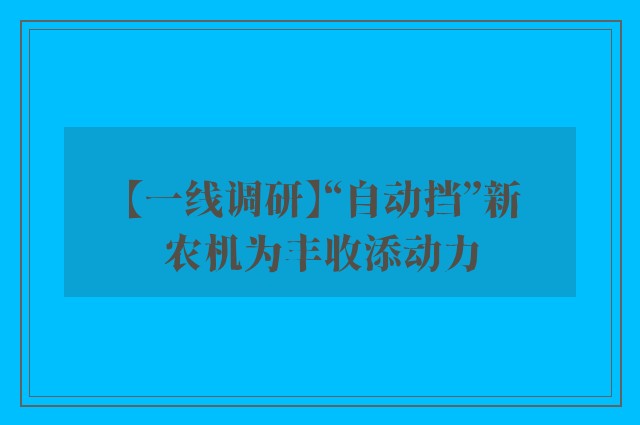 【一线调研】“自动挡”新农机为丰收添动力