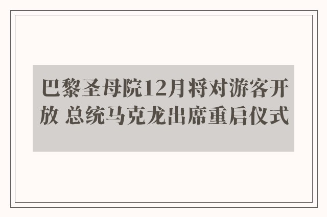 巴黎圣母院12月将对游客开放 总统马克龙出席重启仪式