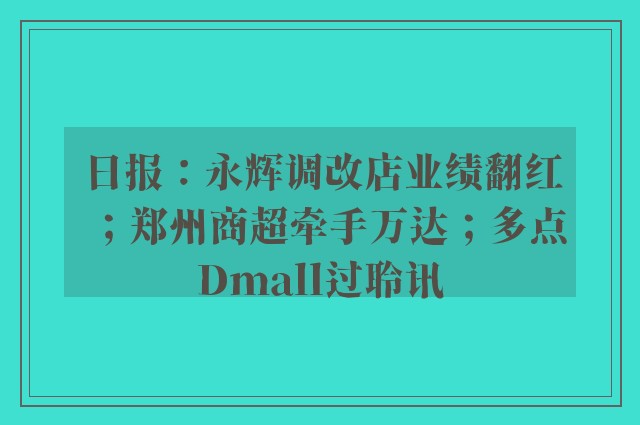 日报：永辉调改店业绩翻红；郑州商超牵手万达；多点Dmall过聆讯