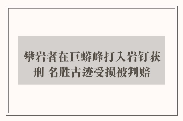 攀岩者在巨蟒峰打入岩钉获刑 名胜古迹受损被判赔