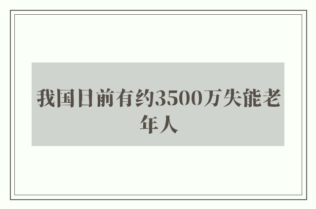 我国目前有约3500万失能老年人