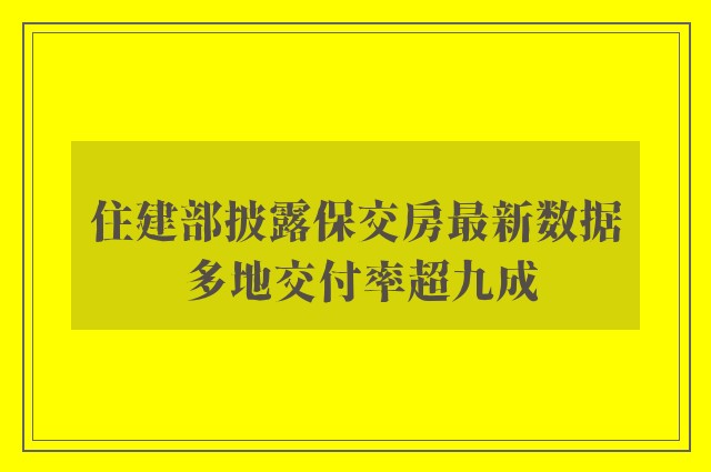 住建部披露保交房最新数据 多地交付率超九成