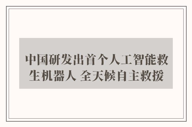 中国研发出首个人工智能救生机器人 全天候自主救援