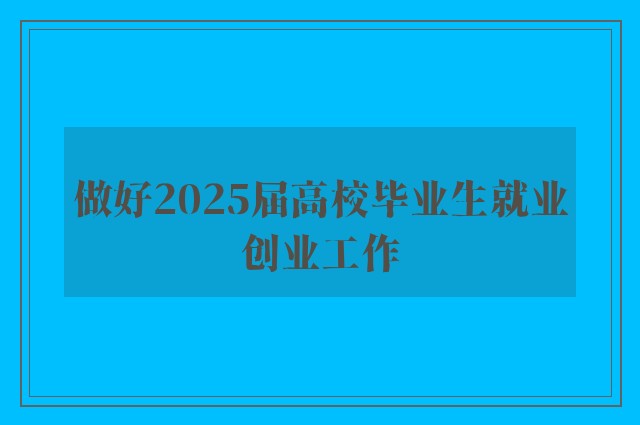 做好2025届高校毕业生就业创业工作