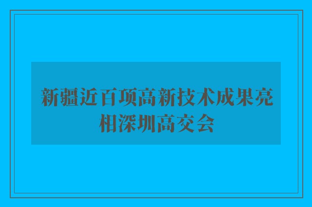 新疆近百项高新技术成果亮相深圳高交会