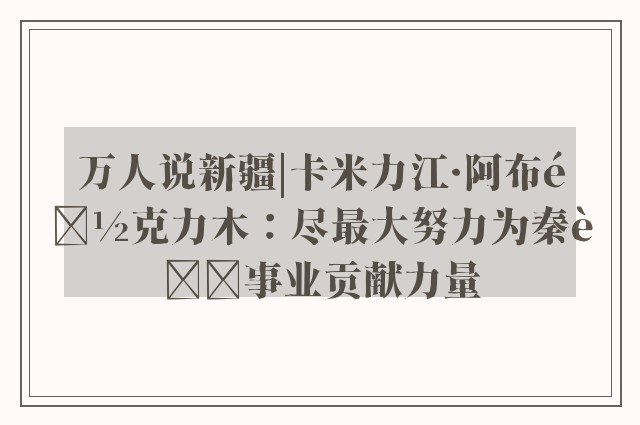 万人说新疆|卡米力江·阿布都克力木：尽最大努力为秦腔事业贡献力量