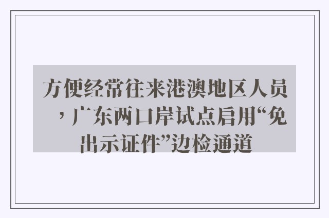 方便经常往来港澳地区人员，广东两口岸试点启用“免出示证件”边检通道