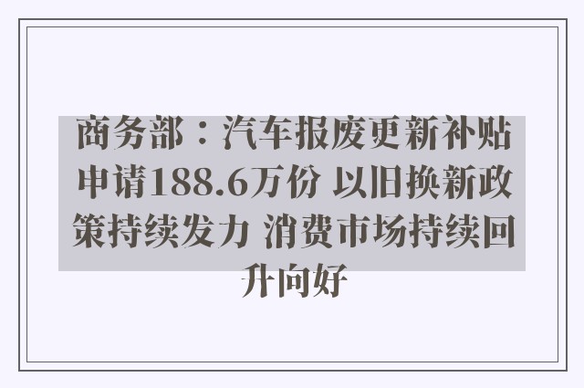 商务部：汽车报废更新补贴申请188.6万份 以旧换新政策持续发力 消费市场持续回升向好