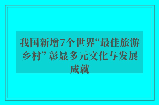 我国新增7个世界“最佳旅游乡村” 彰显多元文化与发展成就