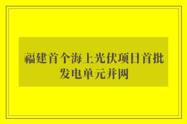 福建首个海上光伏项目首批发电单元并网