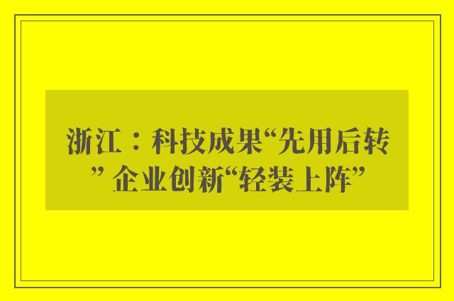 浙江：科技成果“先用后转” 企业创新“轻装上阵”