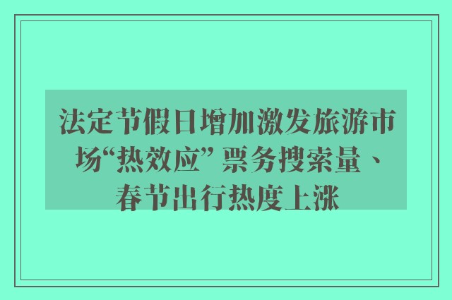 法定节假日增加激发旅游市场“热效应” 票务搜索量、春节出行热度上涨