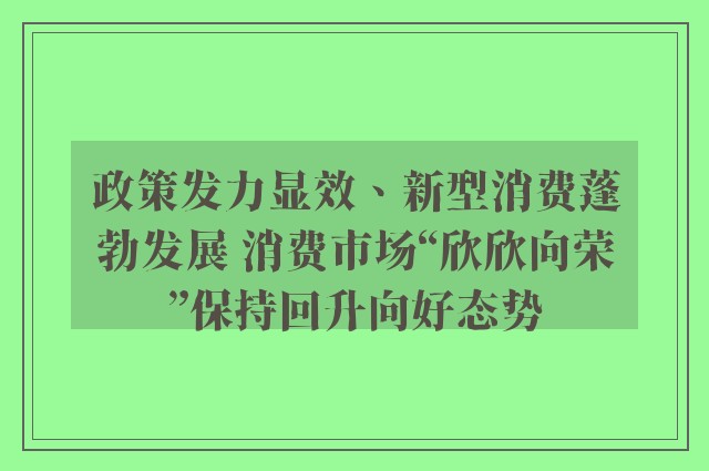 政策发力显效、新型消费蓬勃发展 消费市场“欣欣向荣”保持回升向好态势