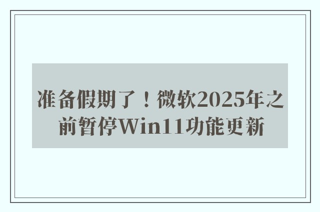 准备假期了！微软2025年之前暂停Win11功能更新