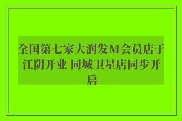 全国第七家大润发M会员店于江阴开业 同城卫星店同步开启