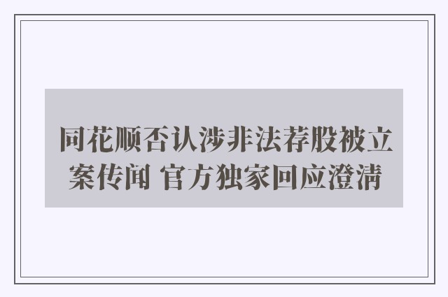 同花顺否认涉非法荐股被立案传闻 官方独家回应澄清