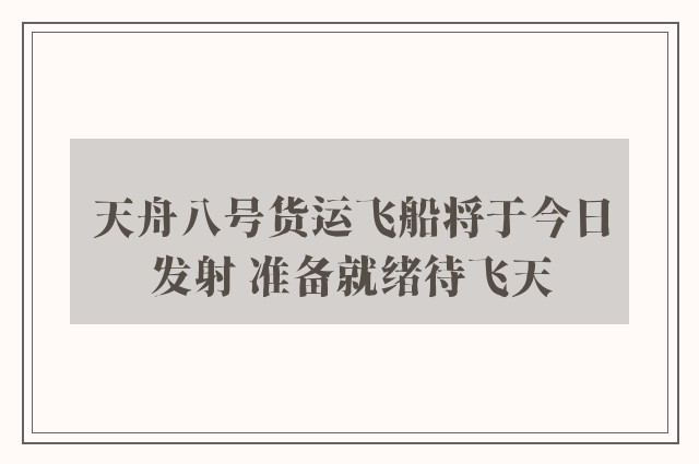 天舟八号货运飞船将于今日发射 准备就绪待飞天