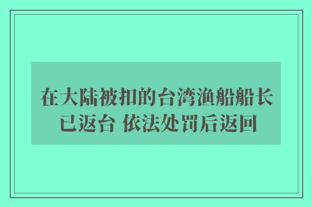 在大陆被扣的台湾渔船船长已返台 依法处罚后返回