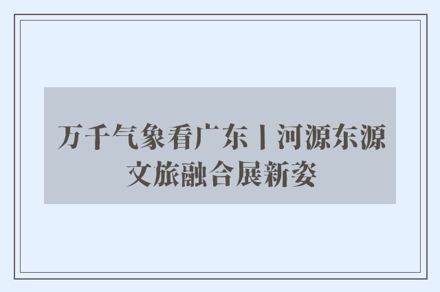 万千气象看广东丨河源东源文旅融合展新姿