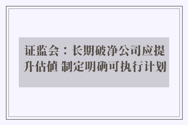 证监会：长期破净公司应提升估值 制定明确可执行计划