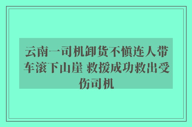 云南一司机卸货不慎连人带车滚下山崖 救援成功救出受伤司机