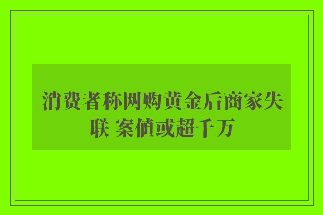 消费者称网购黄金后商家失联 案值或超千万