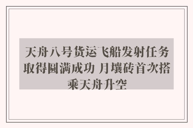 天舟八号货运飞船发射任务取得圆满成功 月壤砖首次搭乘天舟升空