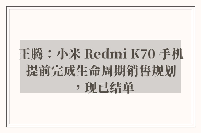 王腾：小米 Redmi K70 手机提前完成生命周期销售规划，现已结单