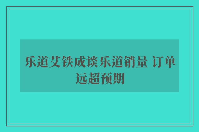 乐道艾铁成谈乐道销量 订单远超预期