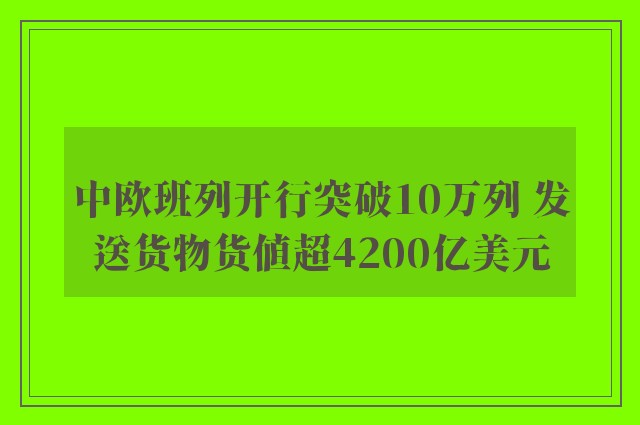 中欧班列开行突破10万列 发送货物货值超4200亿美元